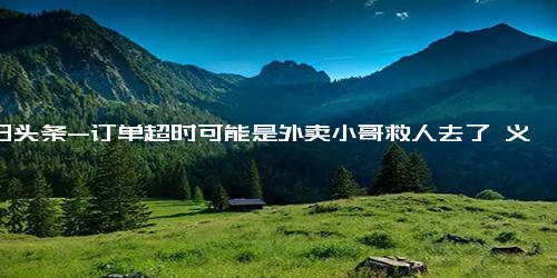 今日头条-订单超时可能是外卖小哥救人去了 义勇为基金会也将对其进行表彰！